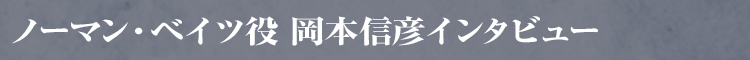 ノーマン役 岡本さんインタビュー